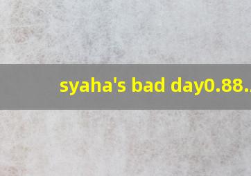 syaha's bad day0.88.2